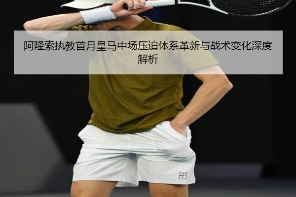 阿隆索执教首月皇马中场压迫体系革新与战术变化深度解析