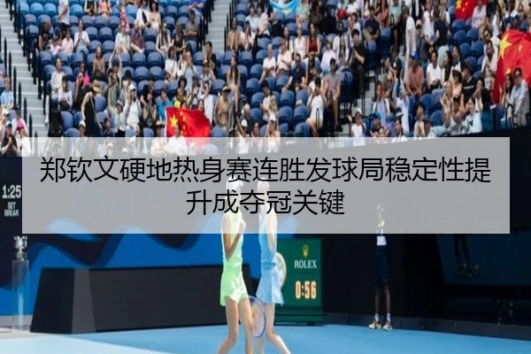 郑钦文硬地热身赛连胜发球局稳定性提升成夺冠关键